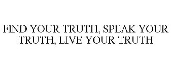 FIND YOUR TRUTH, SPEAK YOUR TRUTH, LIVE YOUR TRUTH