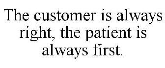 THE CUSTOMER IS ALWAYS RIGHT, THE PATIENT IS ALWAYS FIRST.