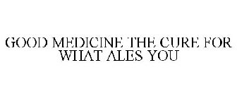 GOOD MEDICINE THE CURE FOR WHAT ALES YOU