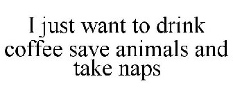 I JUST WANT TO DRINK COFFEE SAVE ANIMALS AND TAKE NAPS