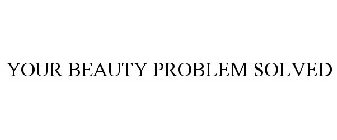 YOUR BEAUTY PROBLEM SOLVED