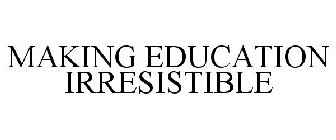 MAKING EDUCATION IRRESISTIBLE