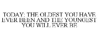 TODAY: THE OLDEST YOU HAVE EVER BEEN AND THE YOUNGEST YOU WILL EVER BE