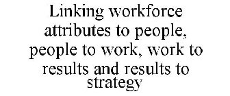 LINKING WORKFORCE ATTRIBUTES TO PEOPLE, PEOPLE TO WORK, WORK TO RESULTS AND RESULTS TO STRATEGY