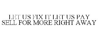 LET US FIX IT LET US PAY SELL FOR MORE RIGHT AWAY