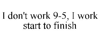 I DON'T WORK 9-5, I WORK START TO FINISH