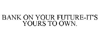 BANK ON YOUR FUTURE-IT'S YOURS TO OWN.