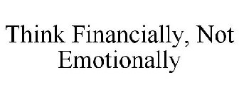 THINK FINANCIALLY, NOT EMOTIONALLY
