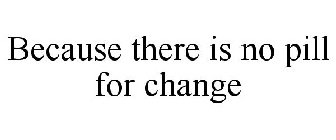 BECAUSE THERE IS NO PILL FOR CHANGE