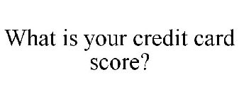 WHAT IS YOUR CREDIT CARD SCORE?