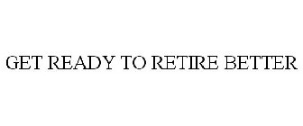GET READY TO RETIRE BETTER