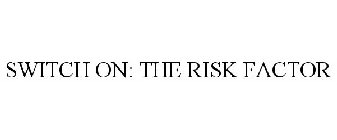 SWITCH ON: THE RISK FACTOR