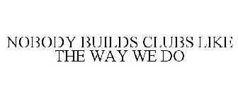 NOBODY BUILDS CLUBS LIKE THE WAY WE DO