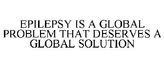 EPILEPSY IS A GLOBAL PROBLEM THAT DESERVES A GLOBAL SOLUTION