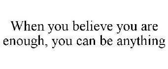 WHEN YOU BELIEVE YOU ARE ENOUGH, YOU CAN BE ANYTHING