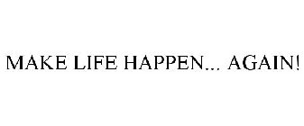 MAKE LIFE HAPPEN... AGAIN!