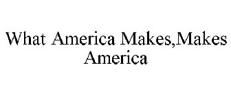 WHAT AMERICA MAKES MAKES AMERICA