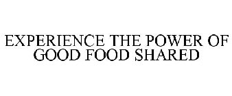EXPERIENCE THE POWER OF GOOD FOOD SHARED