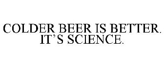 COLDER BEER IS BETTER. IT'S SCIENCE.