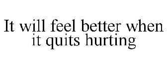 IT WILL FEEL BETTER WHEN IT QUITS HURTING
