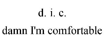 D. I. C. DAMN I'M COMFORTABLE