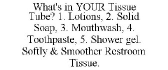 WHAT'S IN YOUR TISSUE TUBE?      1) LOTION 2) SOLID SOAP 3) MOUTHWASH 4) TOOTHPASTE 5) SHOWER GEL      SOFTLY & SMOOTHER RESTROOM TISSUE