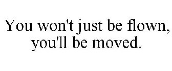 YOU WON'T JUST BE FLOWN, YOU'LL BE MOVED.