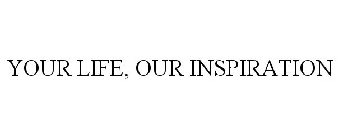 YOUR LIFE, OUR INSPIRATION