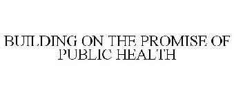 BUILDING ON THE PROMISE OF PUBLIC HEALTH