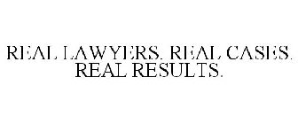 REAL LAWYERS. REAL CASES. REAL RESULTS.