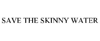 SAVE THE SKINNY WATER