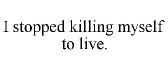 I STOPPED KILLING MYSELF TO LIVE.