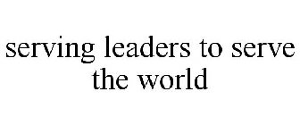 SERVING LEADERS TO SERVE THE WORLD
