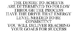 THE DESIRE - TO ACHIEVE ARE DETERMINED - TO FOLLOW THROUGH THE PROCESS HAVE THE DRIVE - THAT ENERGY LEVEL NEEDED TO BE CONSISTENT YOU WILL DELIVER - REACHING YOUR GOALS FOR SUCCESS
