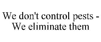 WE DON'T CONTROL PESTS - WE ELIMINATE THEM