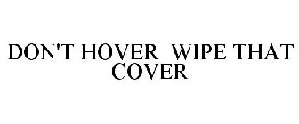 DON'T HOVER WIPE THAT COVER