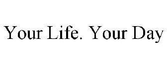 YOUR LIFE. YOUR DAY
