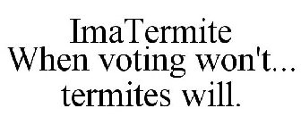 IMATERMITE WHEN VOTING WON'T... TERMITES WILL.