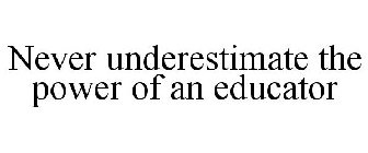 NEVER UNDERESTIMATE THE POWER OF AN EDUCATOR