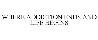 WHERE ADDICTION ENDS AND LIFE BEGINS