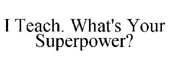 I TEACH. WHAT'S YOUR SUPERPOWER?