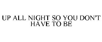 UP ALL NIGHT SO YOU DON'T HAVE TO BE