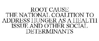 ROOT CAUSE THE NATIONAL COALITION TO ADDRESS HUNGER AS A HEALTH ISSUE AND OTHER SOCIAL DETERMINANTS