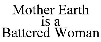 MOTHER EARTH IS A BATTERED WOMAN