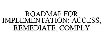 ROADMAP FOR IMPLEMENTATION: ACCESS, REMEDIATE, COMPLY