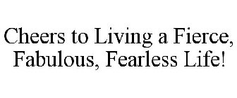CHEERS TO LIVING A FIERCE, FABULOUS, FEARLESS LIFE!