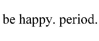 BE HAPPY. PERIOD.