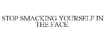 STOP SMACKING YOURSELF IN THE FACE.