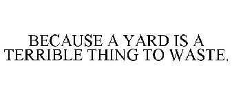 BECAUSE A YARD IS A TERRIBLE THING TO WASTE.