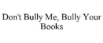 DON'T BULLY ME, BULLY YOUR BOOKS